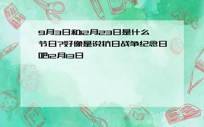 9月3日和12月23日是什么节日?好像是说抗日战争纪念日吧12月13日