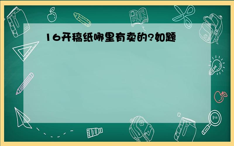 16开稿纸哪里有卖的?如题