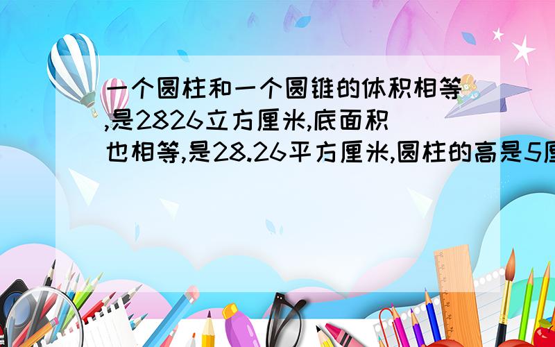 一个圆柱和一个圆锥的体积相等,是2826立方厘米,底面积也相等,是28.26平方厘米,圆柱的高是5厘米,求圆锥的高是多少厘米?如果圆锥的高是27厘米,圆柱的高是多少厘米?