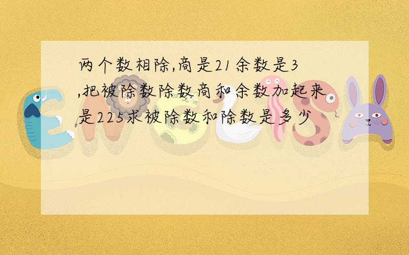 两个数相除,商是21余数是3,把被除数除数商和余数加起来是225求被除数和除数是多少