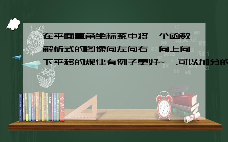 在平面直角坐标系中将一个函数解析式的图像向左向右、向上向下平移的规律有例子更好~嗯.可以加分的0 像这样：y=2x-1向上平移向下平移向左平移向右平移.把左加右减之类的步骤写一下,因