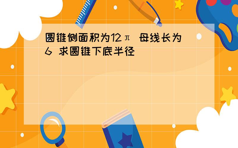 圆锥侧面积为12π 母线长为6 求圆锥下底半径