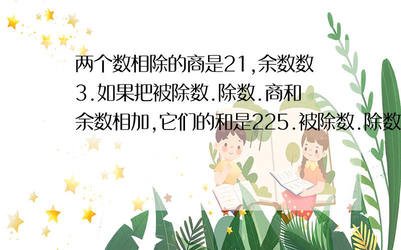 两个数相除的商是21,余数数3.如果把被除数.除数.商和余数相加,它们的和是225.被除数.除数各是多少?