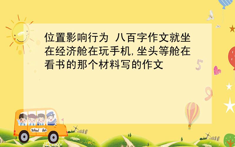 位置影响行为 八百字作文就坐在经济舱在玩手机,坐头等舱在看书的那个材料写的作文