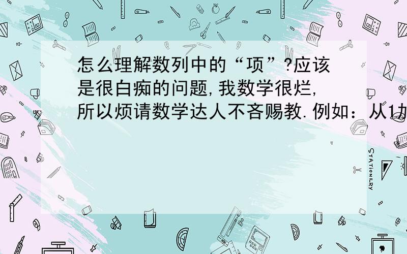 怎么理解数列中的“项”?应该是很白痴的问题,我数学很烂,所以烦请数学达人不吝赐教.例如：从1加到n 即1+2+3+4+……+n一共是n项,那么 从2加到n 即2+3+4+……+n 一共是多少项呢?还有就是在做有