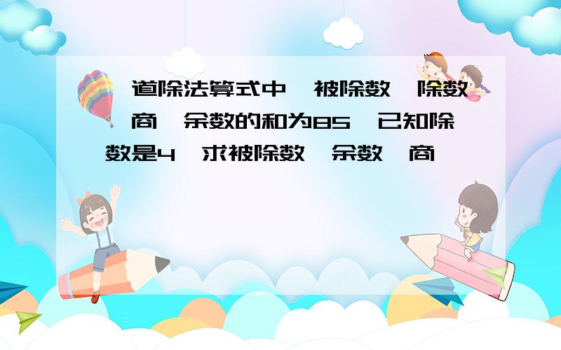 一道除法算式中,被除数、除数、商、余数的和为85,已知除数是4,求被除数、余数、商