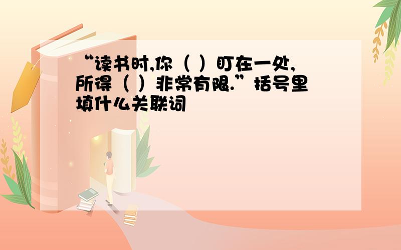 “读书时,你（ ）盯在一处,所得（ ）非常有限.”括号里填什么关联词