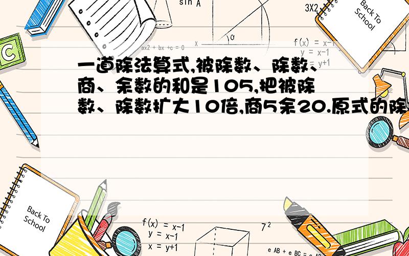 一道除法算式,被除数、除数、商、余数的和是105,把被除数、除数扩大10倍,商5余20.原式的除数是多少?：要明确过程,分析,但不要写在一起,分开写.注：不要方程解!