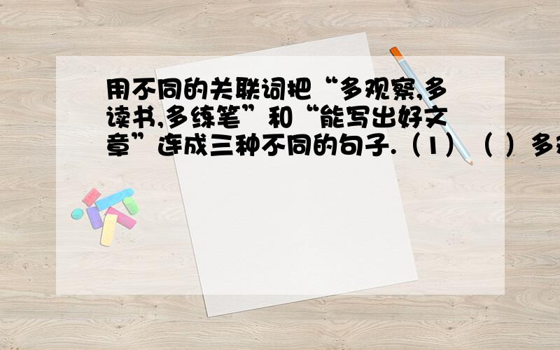 用不同的关联词把“多观察,多读书,多练笔”和“能写出好文章”连成三种不同的句子.（1）（ ）多观察,多读书,多练笔,（ ）能写出好文章.（2）（ ）多观察,多读书,多练笔,（ ）能写出好文