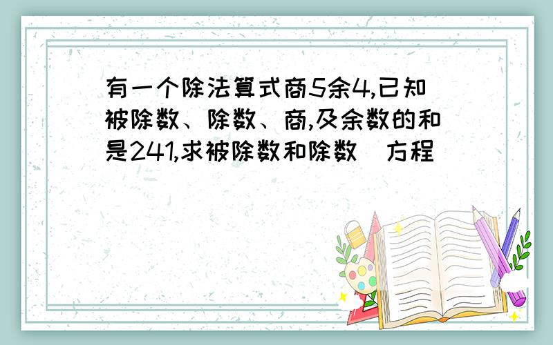 有一个除法算式商5余4,已知被除数、除数、商,及余数的和是241,求被除数和除数（方程）