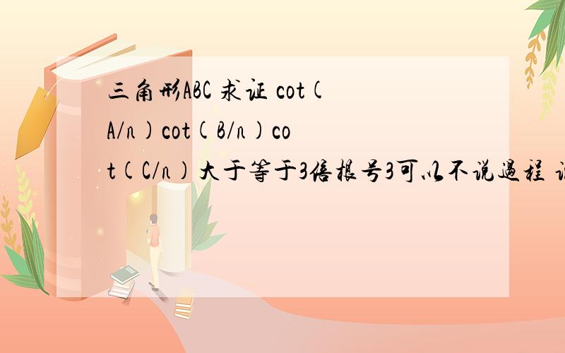 三角形ABC 求证 cot(A/n)cot(B/n)cot(C/n)大于等于3倍根号3可以不说过程 说个思路也行`掉了条件 n大于等于2整数证明 n=2是满足即可