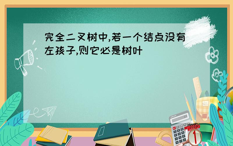 完全二叉树中,若一个结点没有左孩子,则它必是树叶()