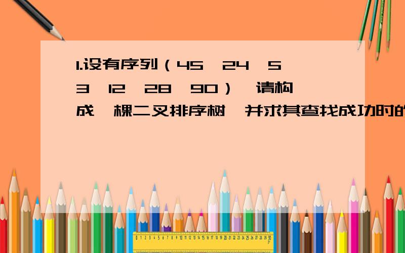 1.设有序列（45、24、53、12、28、90）,请构成一棵二叉排序树,并求其查找成功时的平均查找长度.