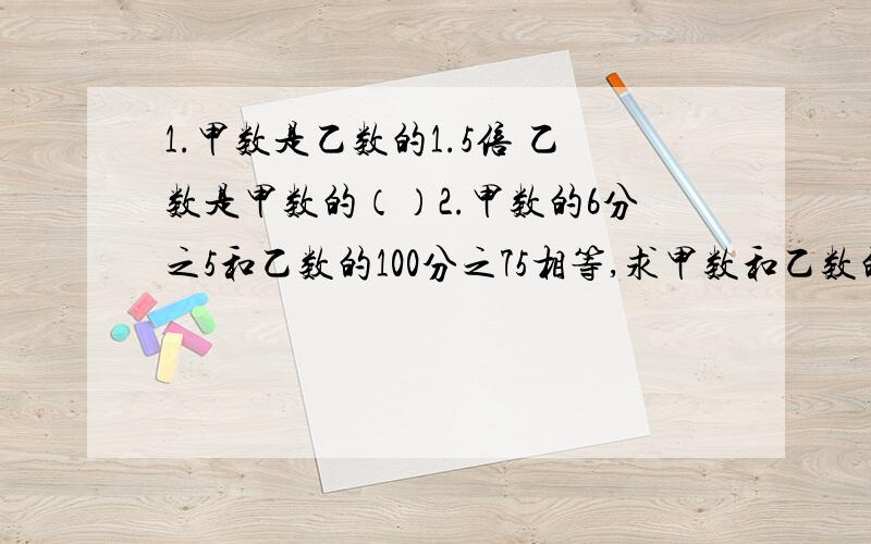 1.甲数是乙数的1.5倍 乙数是甲数的（）2.甲数的6分之5和乙数的100分之75相等,求甲数和乙数的最简单的整数比接第一题：甲数和乙数的最简单的整数比是（）