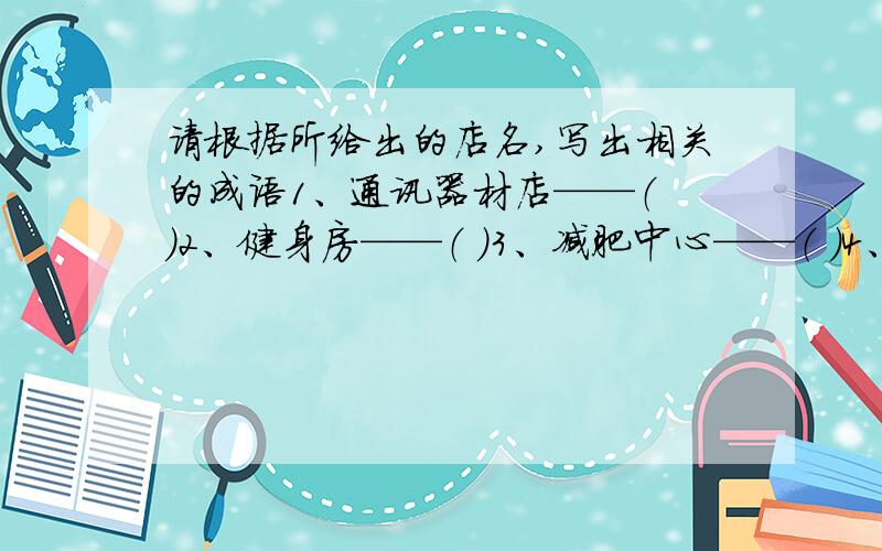 请根据所给出的店名,写出相关的成语1、通讯器材店——（ ）2、健身房——（ ）3、减肥中心——（ ）4、杂货店——（ ）