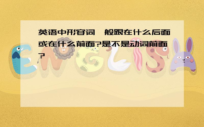 英语中形容词一般跟在什么后面或在什么前面?是不是动词前面?