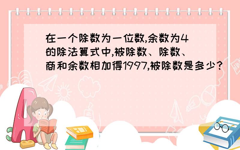 在一个除数为一位数,余数为4的除法算式中,被除数、除数、商和余数相加得1997,被除数是多少?