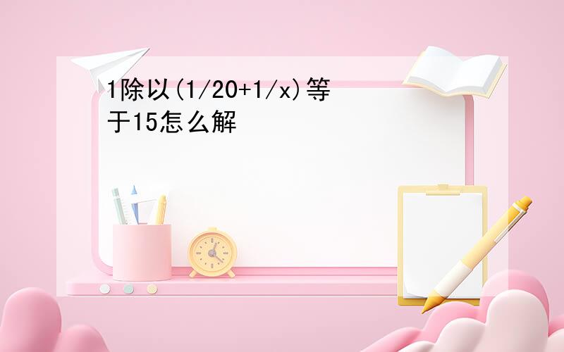 1除以(1/20+1/x)等于15怎么解