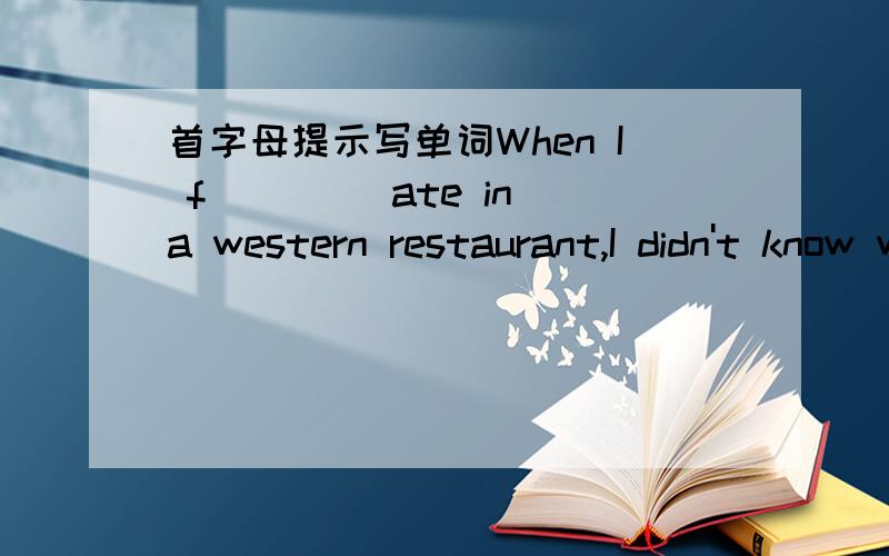 首字母提示写单词When I f____ ate in a western restaurant,I didn't know w___ I was supposed to do.Everything was unfamiliar.I was used to e___ with chopsticks and a spoon,but I had to eat with a k____,Question c____ my mind.Was I supposed to b