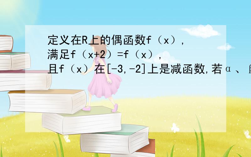 定义在R上的偶函数f（x）,满足f（x+2）=f（x）,且f（x）在[-3,-2]上是减函数,若α、β是锐角三角形中两个不相等的锐角,则（　　）A．f（cosα）< f（cosβ）    B．f（sinα）＜f（cosβ）C．f（sinα）