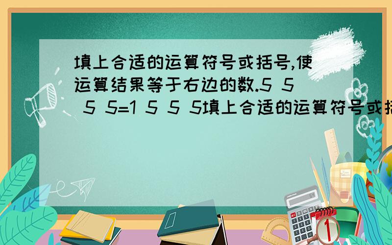 填上合适的运算符号或括号,使运算结果等于右边的数.5 5 5 5=1 5 5 5填上合适的运算符号或括号,使运算结果等于右边的数.5 5 5 5=1 5 5 5 5=2