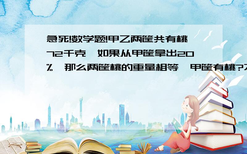 急死!数学题!甲乙两筐共有桃72千克,如果从甲筐拿出20%,那么两筐桃的重量相等,甲筐有桃?不许用方程@!