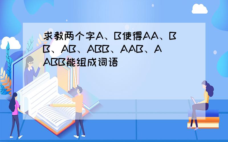 求教两个字A、B使得AA、BB、AB、ABB、AAB、AABB能组成词语