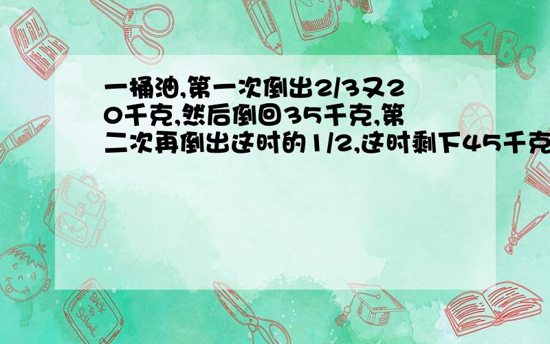 一桶油,第一次倒出2/3又20千克,然后倒回35千克,第二次再倒出这时的1/2,这时剩下45千克,原来这油桶有多少