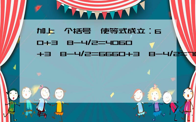 加上一个括号,使等式成立：60+3*8-4/2=4060+3*8-4/2=6660+3*8-4/2=7060+3*8-4/2=502