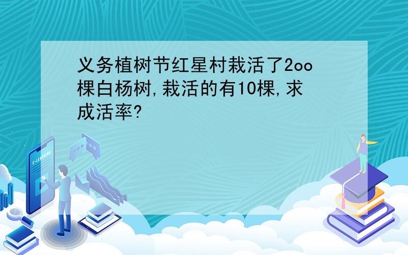 义务植树节红星村栽活了2oo棵白杨树,栽活的有10棵,求成活率?