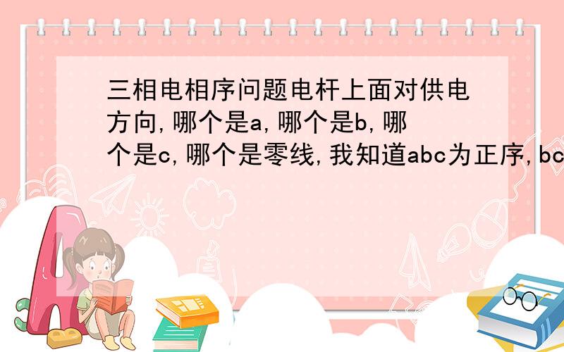 三相电相序问题电杆上面对供电方向,哪个是a,哪个是b,哪个是c,哪个是零线,我知道abc为正序,bca,cab,也算是假定abc,我想问有必要一定找出原始的abc么