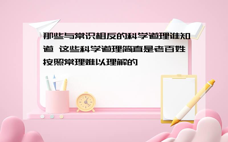 那些与常识相反的科学道理谁知道 这些科学道理简直是老百姓按照常理难以理解的