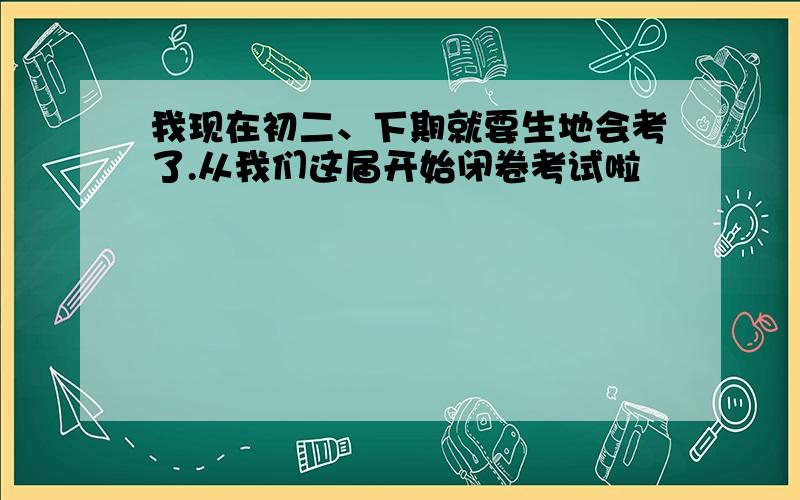 我现在初二、下期就要生地会考了.从我们这届开始闭卷考试啦