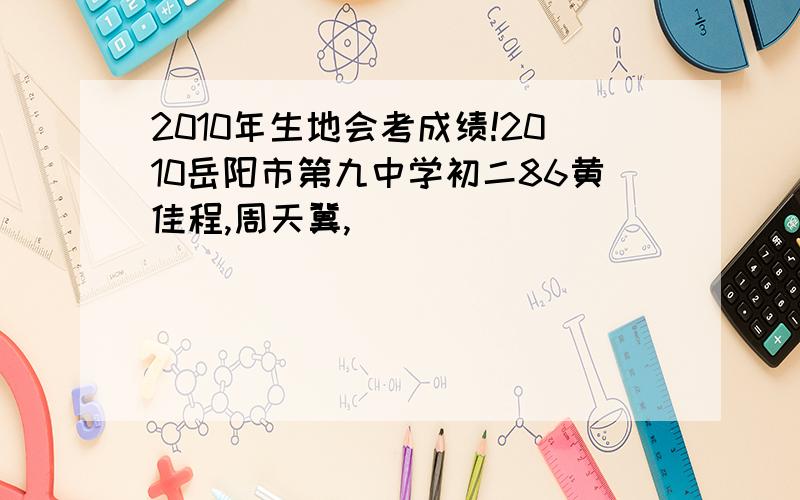 2010年生地会考成绩!2010岳阳市第九中学初二86黄佳程,周天冀,