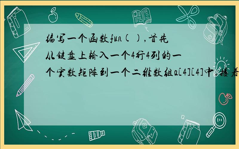 编写一个函数fun(),首先从键盘上输入一个4行4列的一个实数矩阵到一个二维数组a[4][4]中,接着求出主对角线