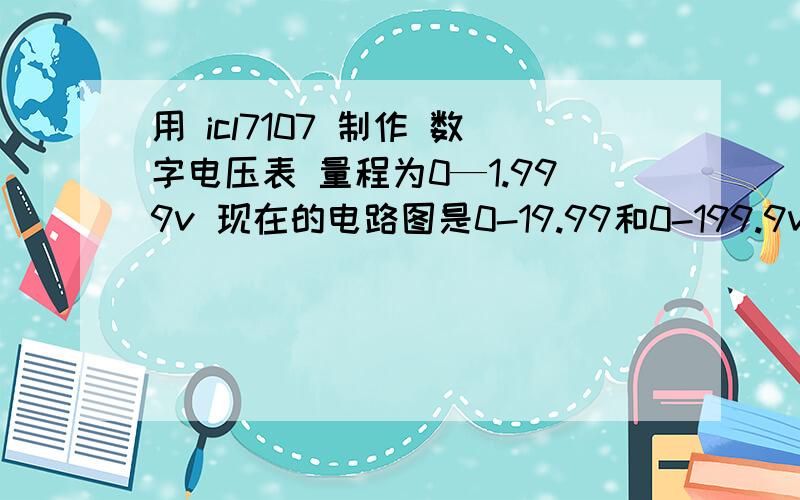 用 icl7107 制作 数字电压表 量程为0—1.999v 现在的电路图是0-19.99和0-199.9v的 需要修改一下电路图.