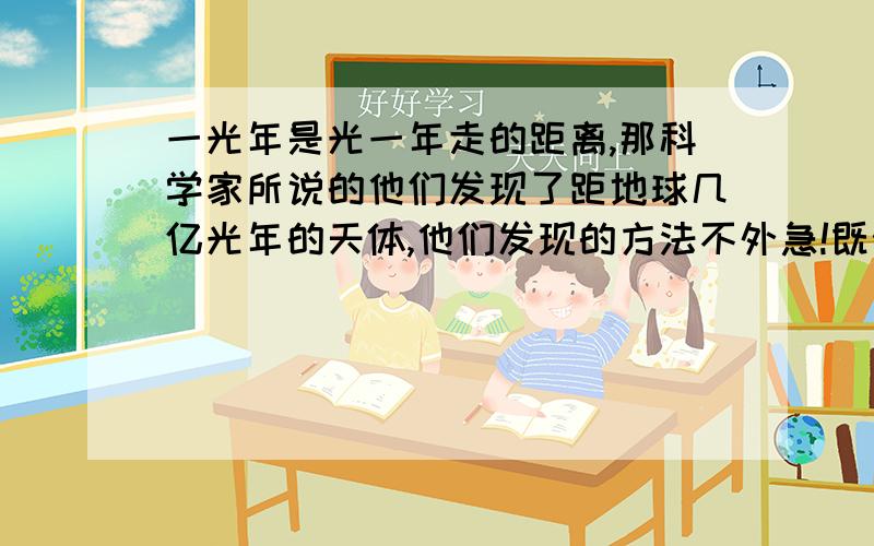 一光年是光一年走的距离,那科学家所说的他们发现了距地球几亿光年的天体,他们发现的方法不外急!既然一光年是光一年走的距离,那科学家所说的他们发现了距地球几亿光年的天体,他们发