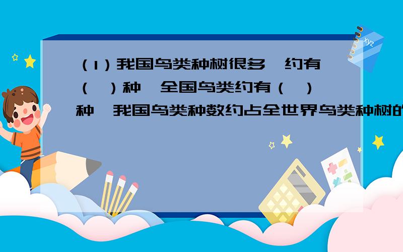 （1）我国鸟类种树很多,约有（ ）种,全国鸟类约有（ ）种,我国鸟类种数约占全世界鸟类种树的（ ）% .（2）甲数与乙数的比是9：5.甲数比乙数多（ ）% .（3）一个长方形的长是12分米,它是宽