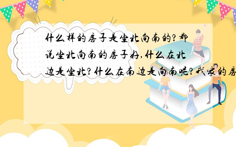 什么样的房子是坐北向南的?都说坐北向南的房子好,什么在北边是坐北?什么在南边是向南呢?我家的房子大门是房子的北面,窗户是房子的最南面.中间是客厅和卧室.这是坐北向南的么?我走进