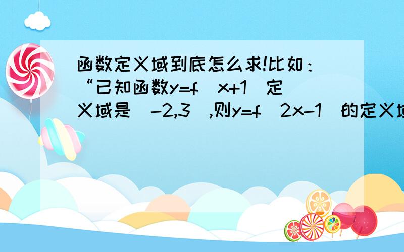 函数定义域到底怎么求!比如：“已知函数y=f(x+1)定义域是[-2,3],则y=f(2x-1)的定义域是?”y=f(x+1)的定义域为[-2,3],即y=f(x+1)中,-2≤x≤3-1≤x+1≤4所以y=f(x)的定义域为[-1,4],所以：y=f(2x-1)的-1≤2x-1≤4