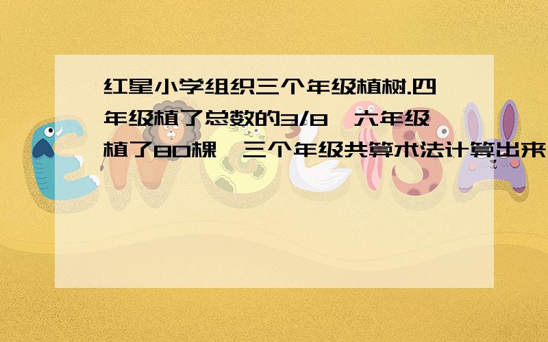 红星小学组织三个年级植树.四年级植了总数的3/8,六年级植了80棵,三个年级共算术法计算出来