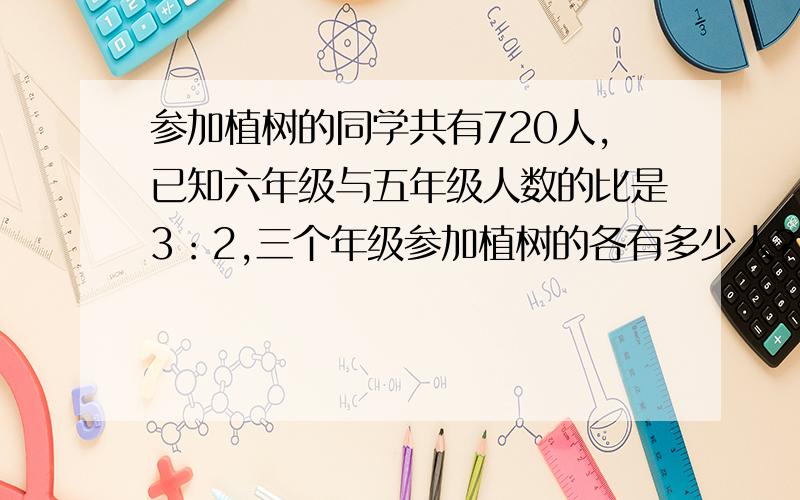 参加植树的同学共有720人,已知六年级与五年级人数的比是3：2,三个年级参加植树的各有多少人?