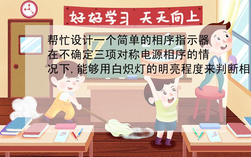 帮忙设计一个简单的相序指示器在不确定三项对称电源相序的情况下,能够用白炽灯的明亮程度来判断相序实验仪器有：220v,40w的白炽灯若干,220v的电容若干；求大侠给出电路图和各元件的参