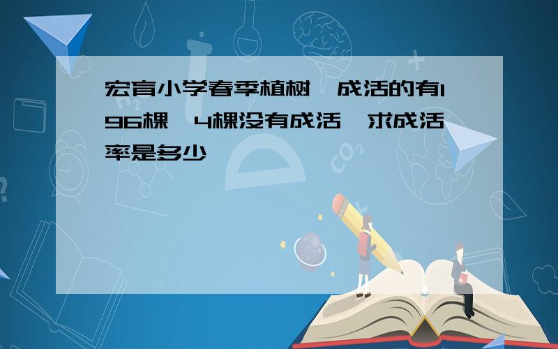 宏育小学春季植树,成活的有196棵,4棵没有成活,求成活率是多少