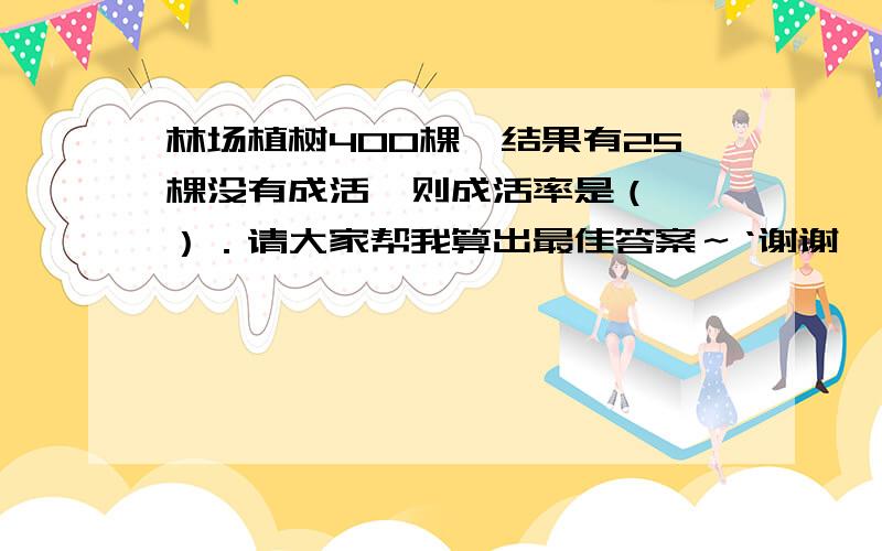 林场植树400棵,结果有25棵没有成活,则成活率是（  ）．请大家帮我算出最佳答案～‘谢谢