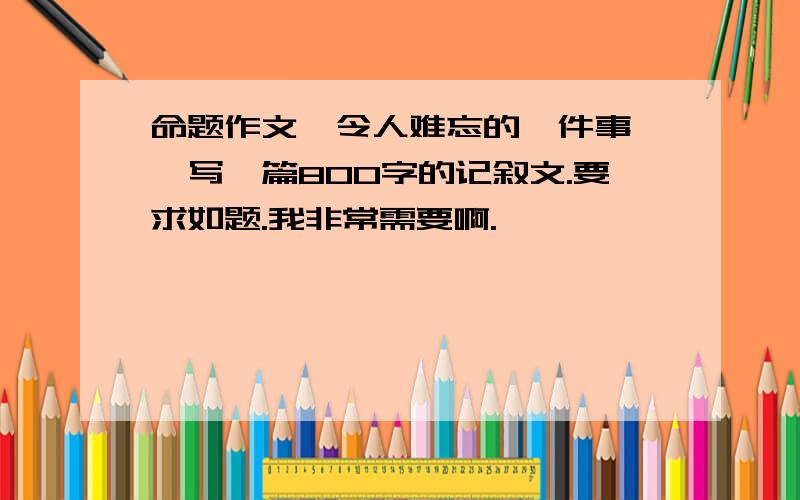 命题作文《令人难忘的一件事》,写一篇800字的记叙文.要求如题.我非常需要啊.