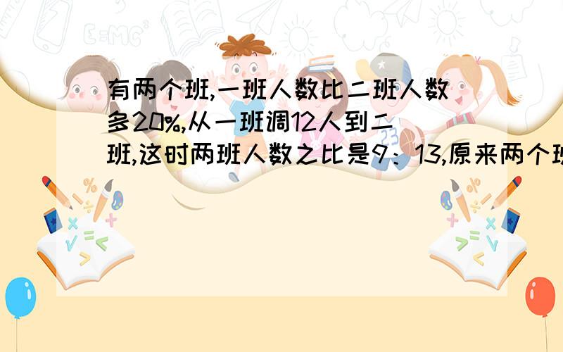 有两个班,一班人数比二班人数多20%,从一班调12人到二班,这时两班人数之比是9：13,原来两个班各有多少