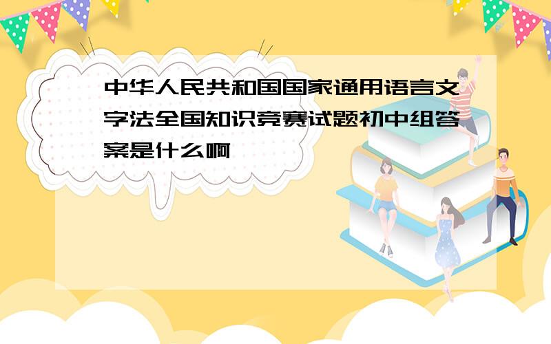 中华人民共和国国家通用语言文字法全国知识竞赛试题初中组答案是什么啊