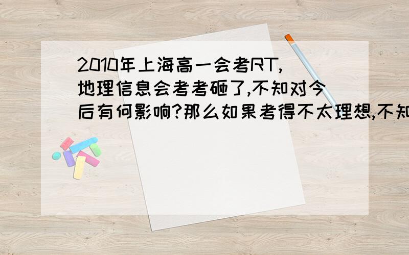 2010年上海高一会考RT,地理信息会考考砸了,不知对今后有何影响?那么如果考得不太理想,不知混一本有没有可能?