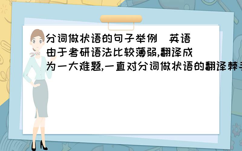 分词做状语的句子举例（英语）由于考研语法比较薄弱,翻译成为一大难题,一直对分词做状语的翻译棘手,请教您给几个好的分词做状语的句子并带上翻译谢谢您教啊!